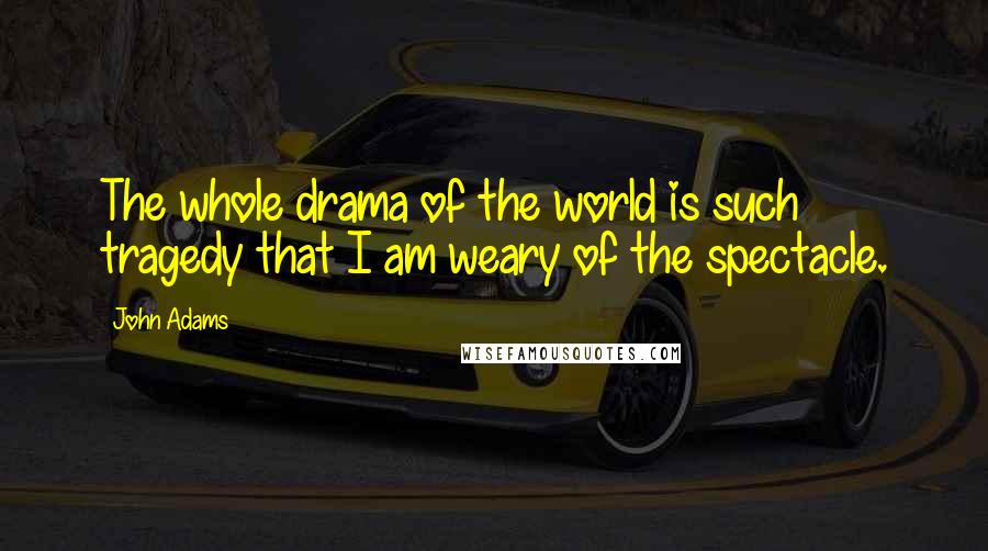 John Adams Quotes: The whole drama of the world is such tragedy that I am weary of the spectacle.