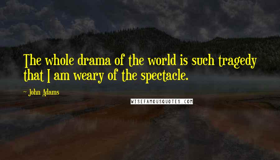 John Adams Quotes: The whole drama of the world is such tragedy that I am weary of the spectacle.