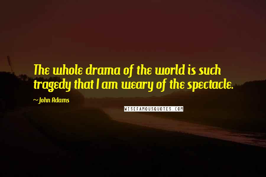 John Adams Quotes: The whole drama of the world is such tragedy that I am weary of the spectacle.