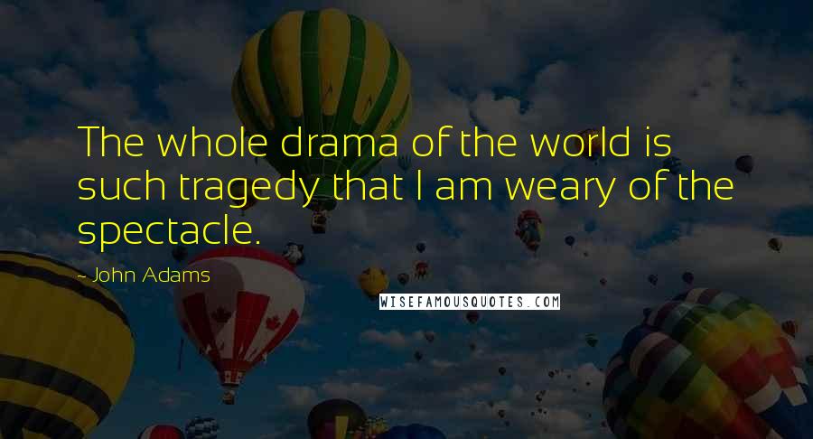 John Adams Quotes: The whole drama of the world is such tragedy that I am weary of the spectacle.