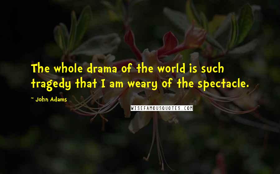 John Adams Quotes: The whole drama of the world is such tragedy that I am weary of the spectacle.
