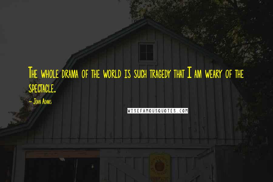 John Adams Quotes: The whole drama of the world is such tragedy that I am weary of the spectacle.