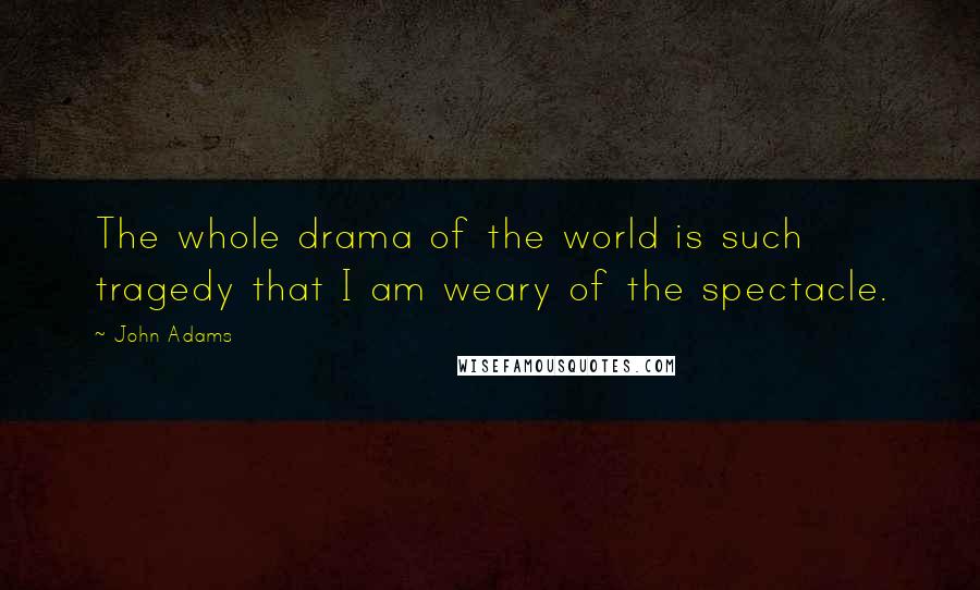 John Adams Quotes: The whole drama of the world is such tragedy that I am weary of the spectacle.