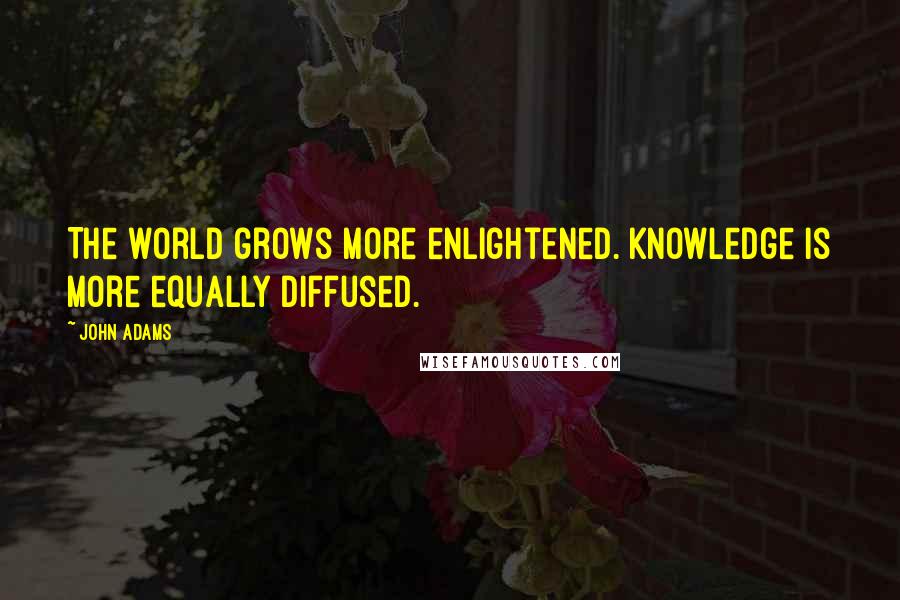 John Adams Quotes: The world grows more enlightened. Knowledge is more equally diffused.