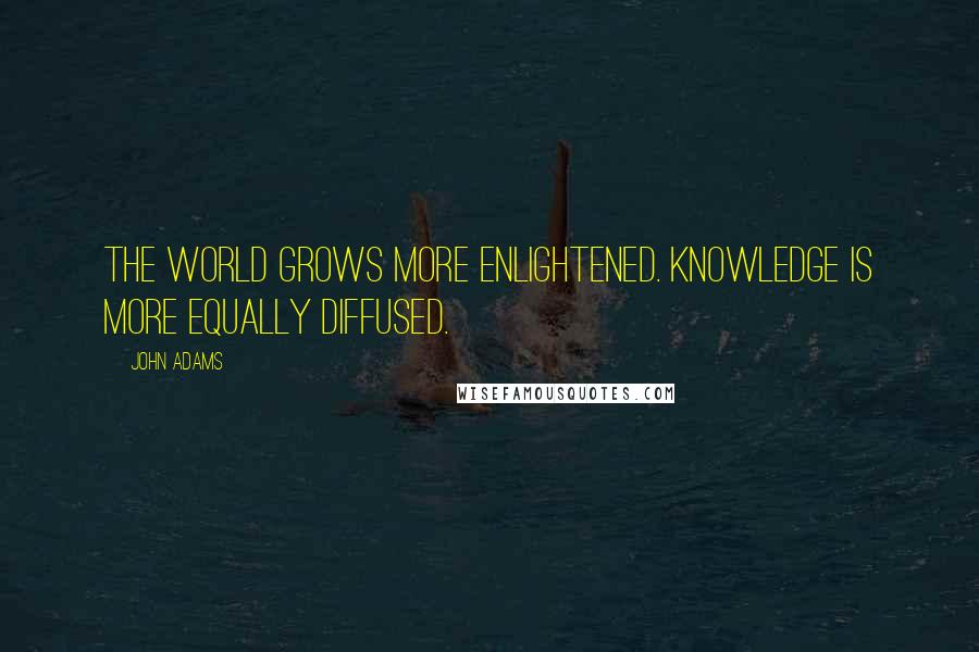 John Adams Quotes: The world grows more enlightened. Knowledge is more equally diffused.