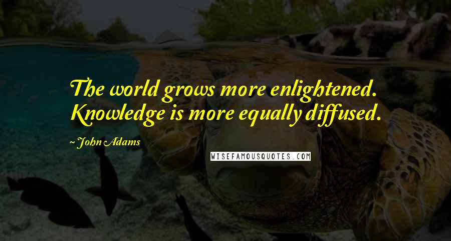 John Adams Quotes: The world grows more enlightened. Knowledge is more equally diffused.