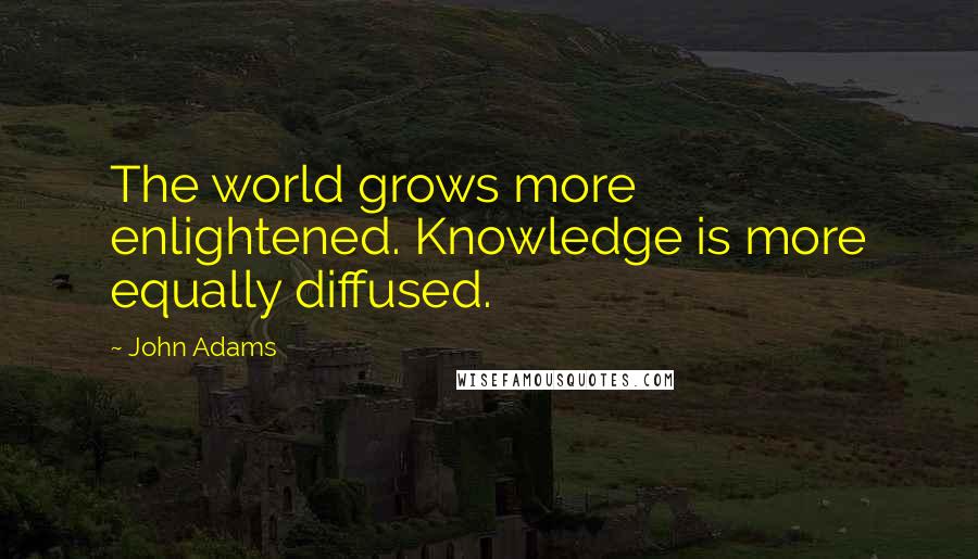 John Adams Quotes: The world grows more enlightened. Knowledge is more equally diffused.