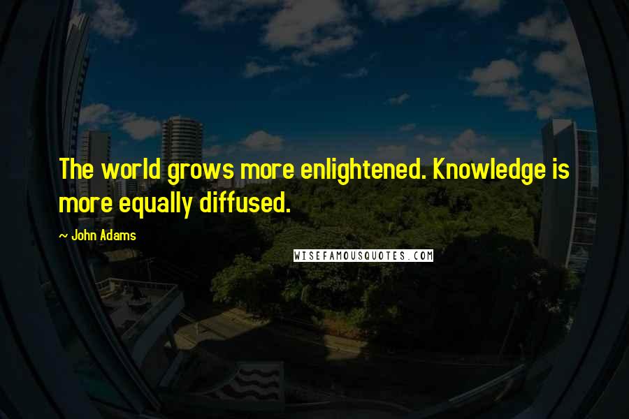 John Adams Quotes: The world grows more enlightened. Knowledge is more equally diffused.