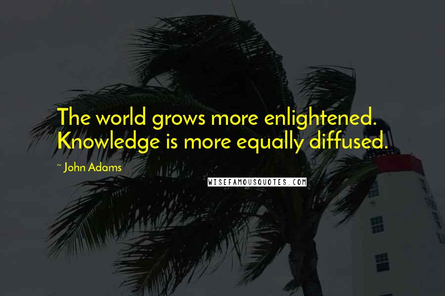 John Adams Quotes: The world grows more enlightened. Knowledge is more equally diffused.