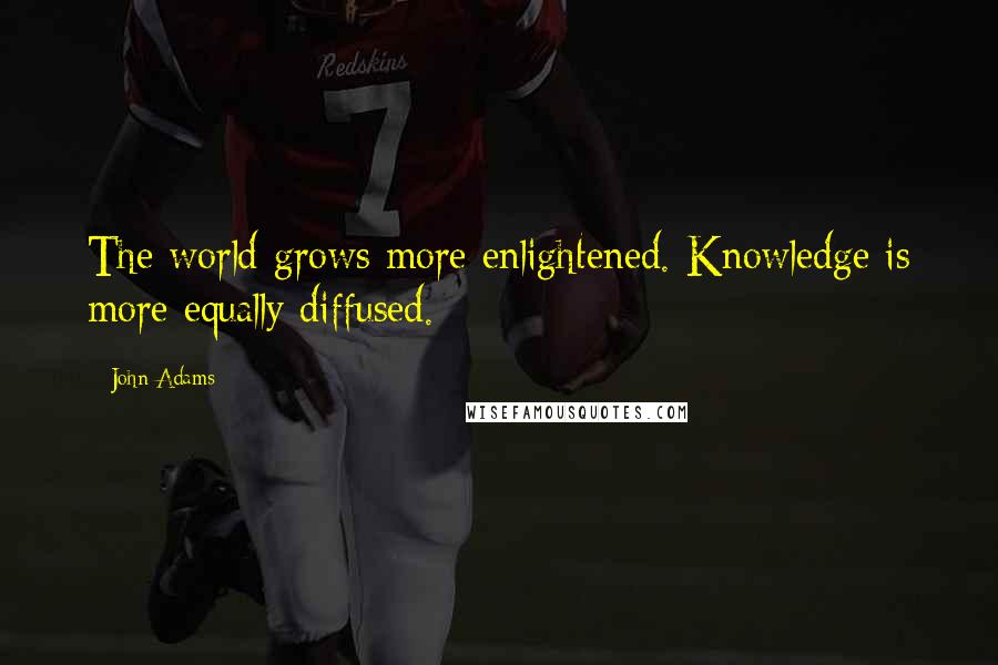 John Adams Quotes: The world grows more enlightened. Knowledge is more equally diffused.