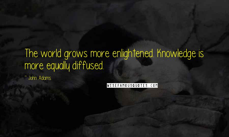 John Adams Quotes: The world grows more enlightened. Knowledge is more equally diffused.