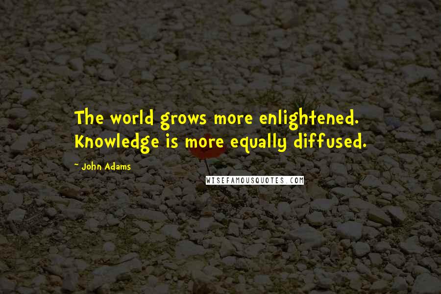 John Adams Quotes: The world grows more enlightened. Knowledge is more equally diffused.