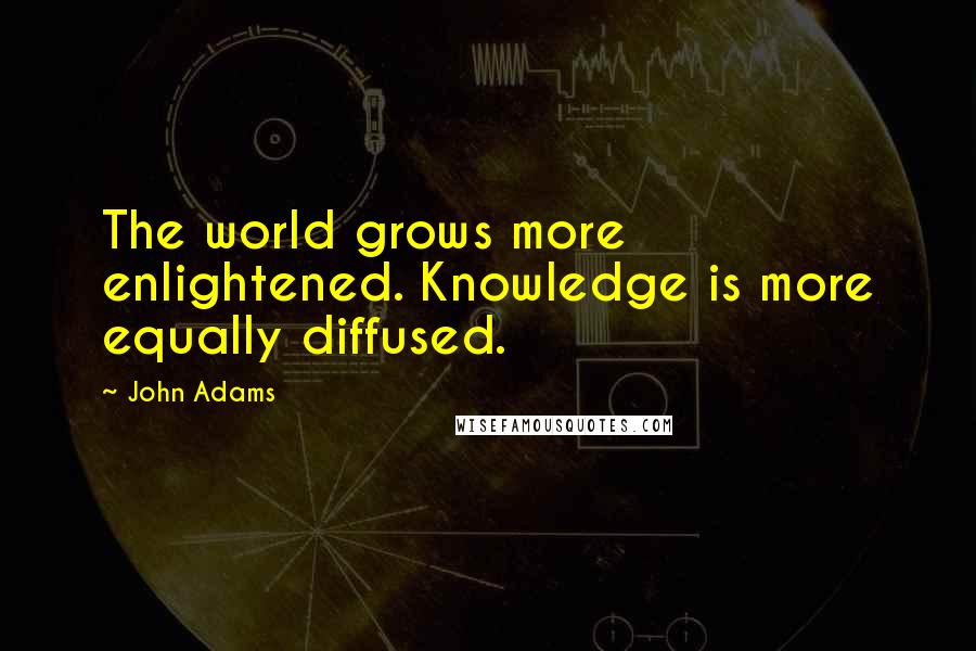 John Adams Quotes: The world grows more enlightened. Knowledge is more equally diffused.