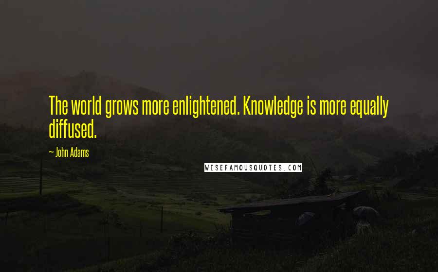 John Adams Quotes: The world grows more enlightened. Knowledge is more equally diffused.