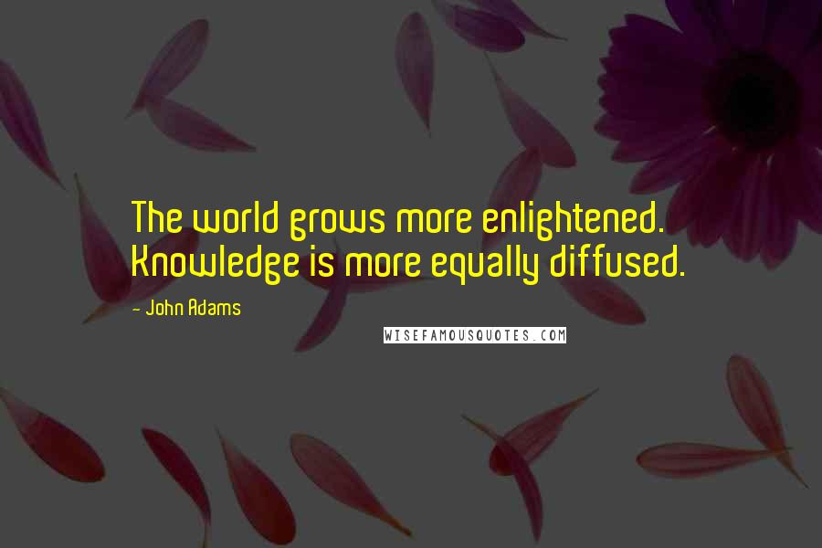 John Adams Quotes: The world grows more enlightened. Knowledge is more equally diffused.