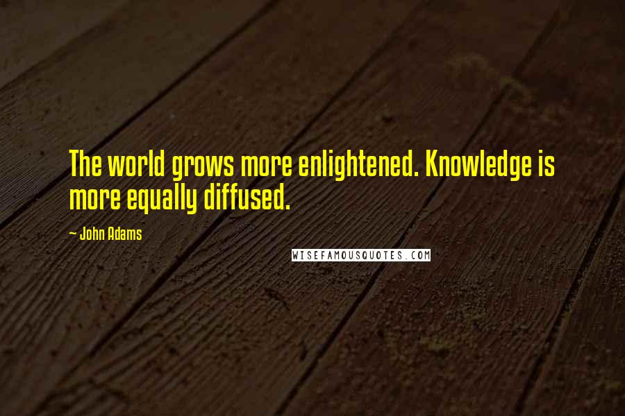 John Adams Quotes: The world grows more enlightened. Knowledge is more equally diffused.