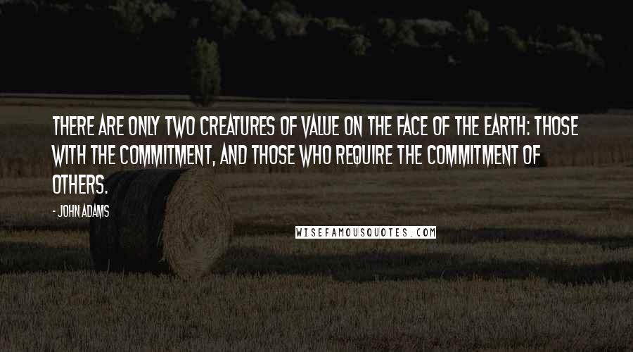 John Adams Quotes: There are only two creatures of value on the face of the earth: those with the commitment, and those who require the commitment of others.