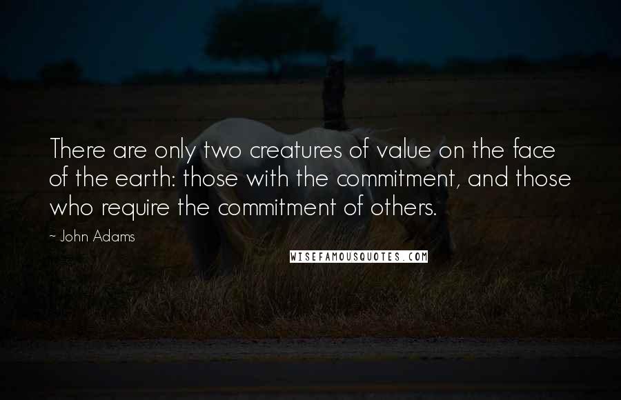 John Adams Quotes: There are only two creatures of value on the face of the earth: those with the commitment, and those who require the commitment of others.