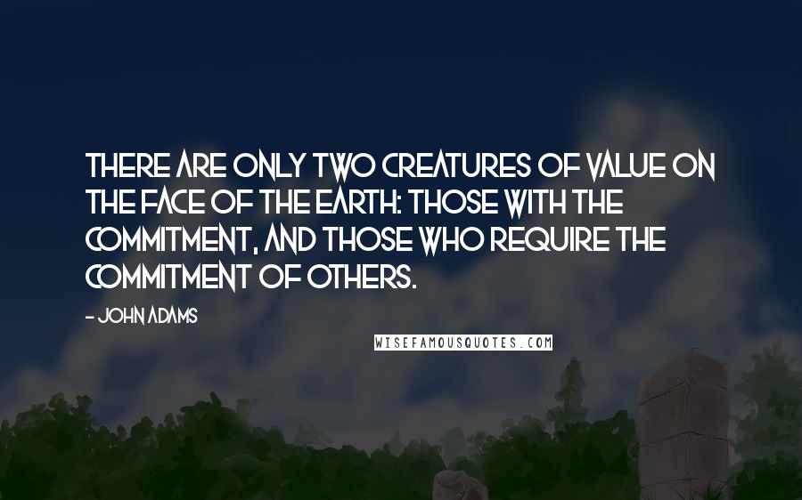 John Adams Quotes: There are only two creatures of value on the face of the earth: those with the commitment, and those who require the commitment of others.