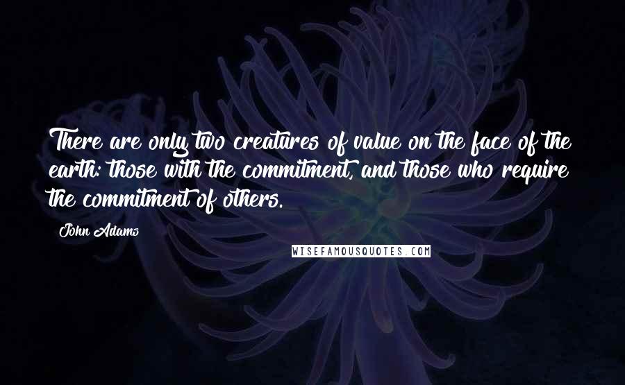 John Adams Quotes: There are only two creatures of value on the face of the earth: those with the commitment, and those who require the commitment of others.