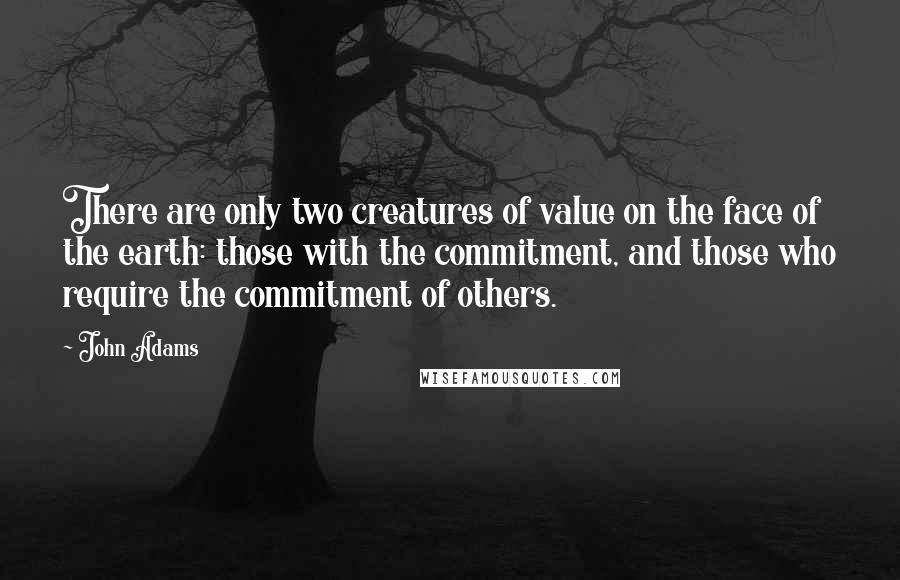 John Adams Quotes: There are only two creatures of value on the face of the earth: those with the commitment, and those who require the commitment of others.