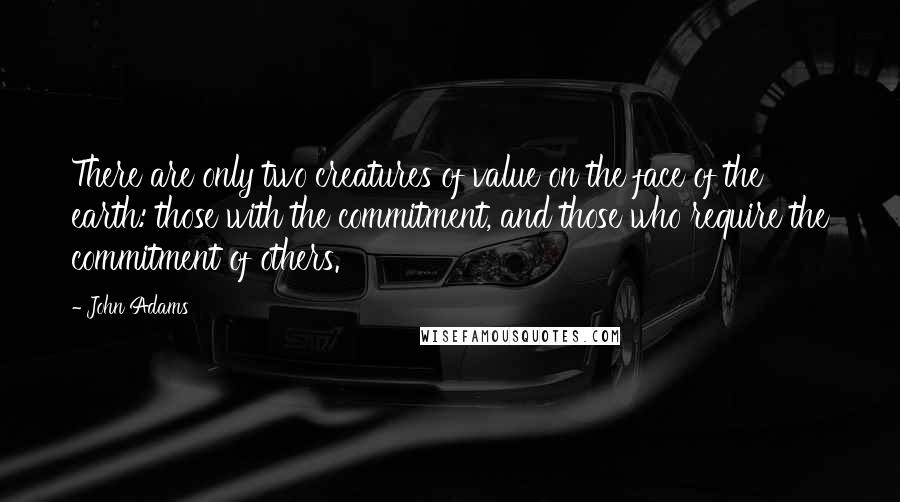 John Adams Quotes: There are only two creatures of value on the face of the earth: those with the commitment, and those who require the commitment of others.