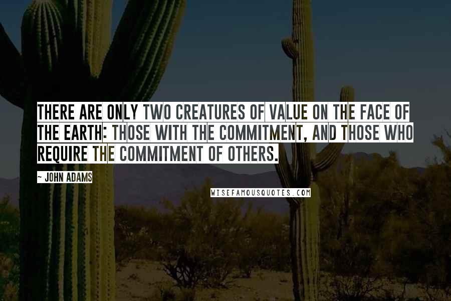 John Adams Quotes: There are only two creatures of value on the face of the earth: those with the commitment, and those who require the commitment of others.