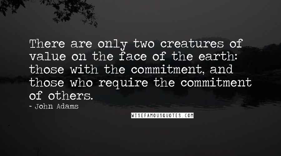 John Adams Quotes: There are only two creatures of value on the face of the earth: those with the commitment, and those who require the commitment of others.