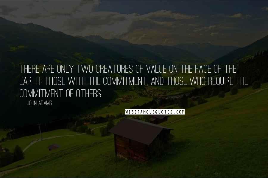 John Adams Quotes: There are only two creatures of value on the face of the earth: those with the commitment, and those who require the commitment of others.