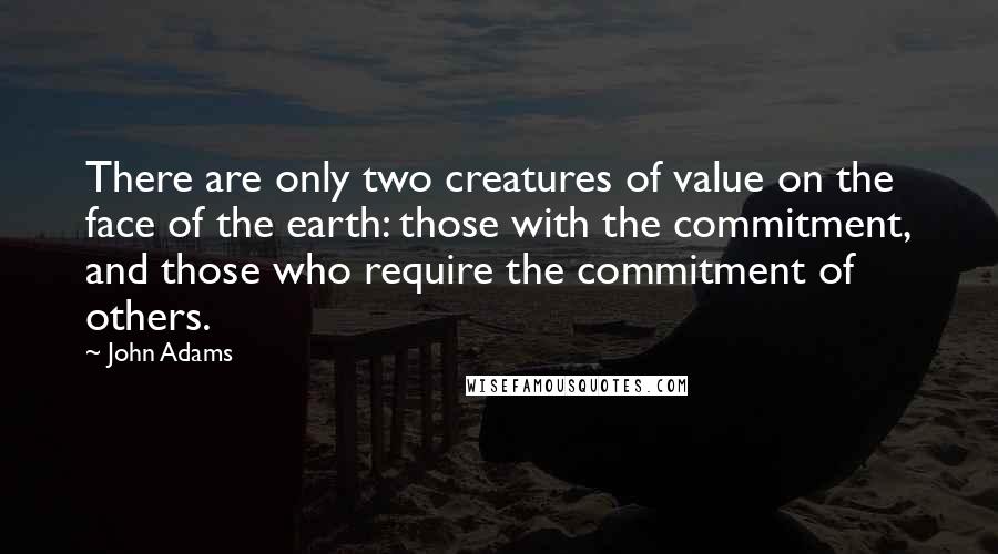 John Adams Quotes: There are only two creatures of value on the face of the earth: those with the commitment, and those who require the commitment of others.