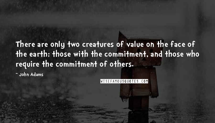 John Adams Quotes: There are only two creatures of value on the face of the earth: those with the commitment, and those who require the commitment of others.