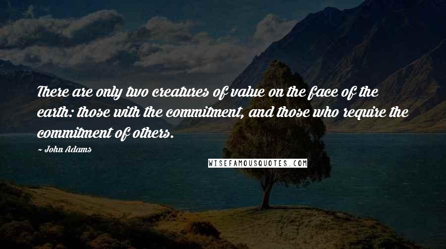 John Adams Quotes: There are only two creatures of value on the face of the earth: those with the commitment, and those who require the commitment of others.