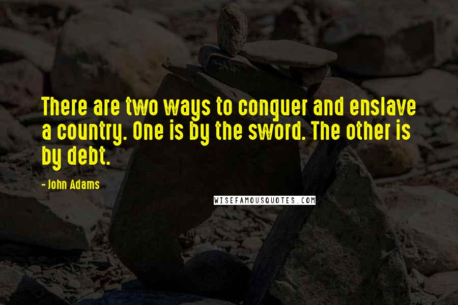 John Adams Quotes: There are two ways to conquer and enslave a country. One is by the sword. The other is by debt.