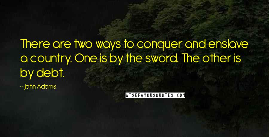 John Adams Quotes: There are two ways to conquer and enslave a country. One is by the sword. The other is by debt.