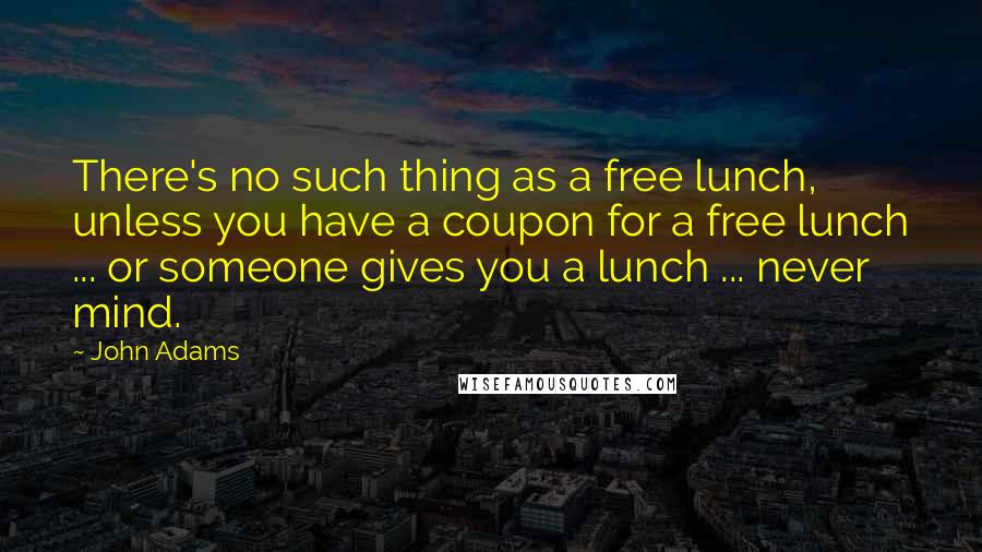 John Adams Quotes: There's no such thing as a free lunch, unless you have a coupon for a free lunch ... or someone gives you a lunch ... never mind.