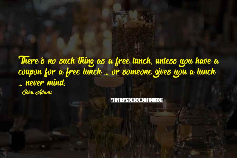 John Adams Quotes: There's no such thing as a free lunch, unless you have a coupon for a free lunch ... or someone gives you a lunch ... never mind.