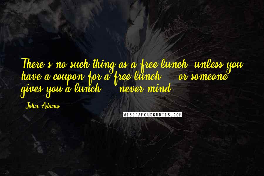 John Adams Quotes: There's no such thing as a free lunch, unless you have a coupon for a free lunch ... or someone gives you a lunch ... never mind.