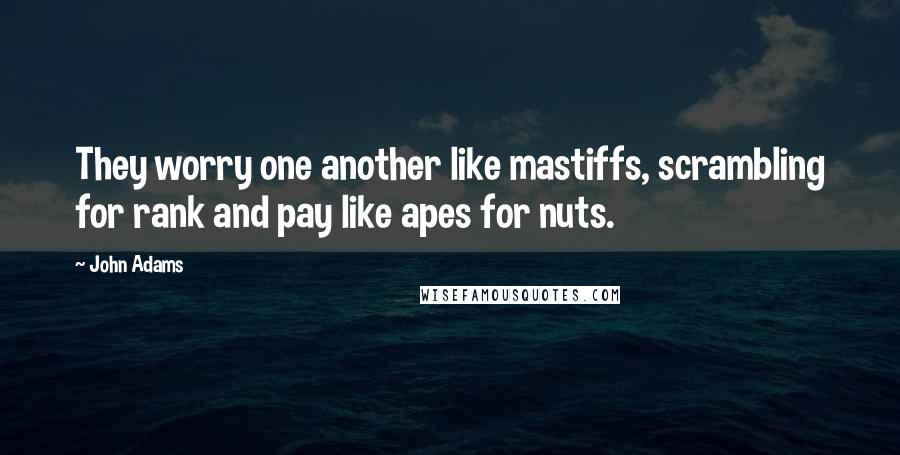 John Adams Quotes: They worry one another like mastiffs, scrambling for rank and pay like apes for nuts.