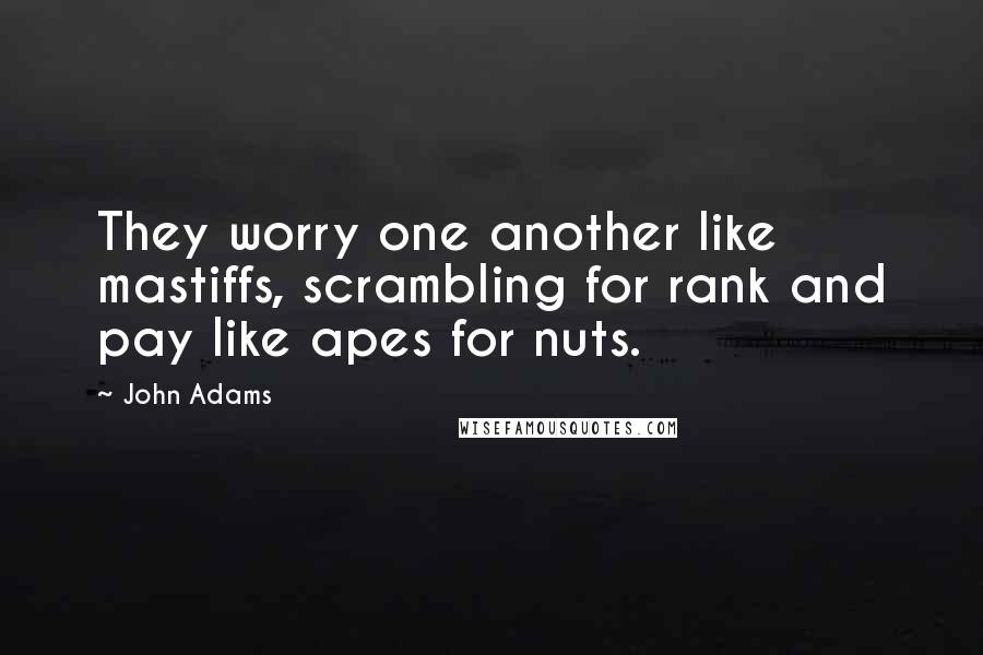 John Adams Quotes: They worry one another like mastiffs, scrambling for rank and pay like apes for nuts.