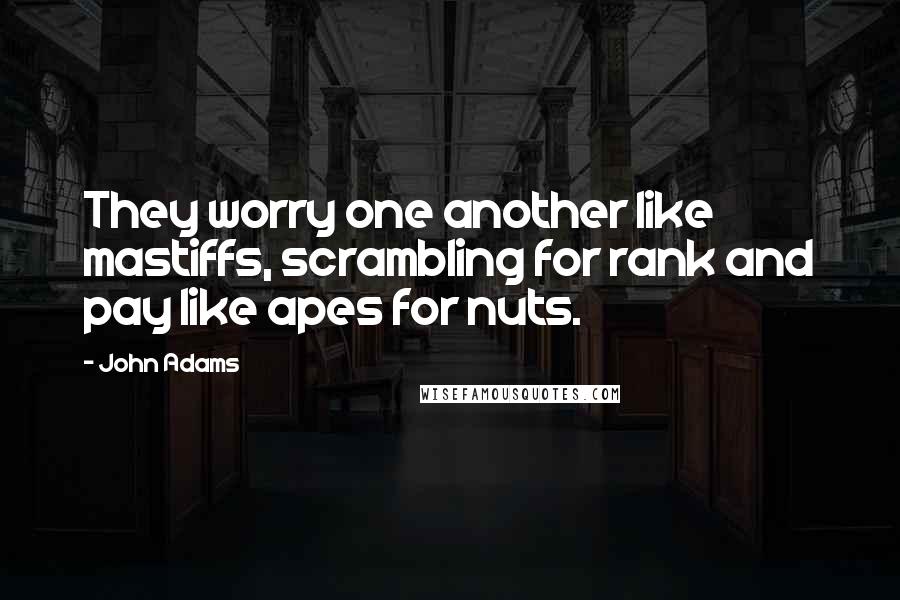 John Adams Quotes: They worry one another like mastiffs, scrambling for rank and pay like apes for nuts.