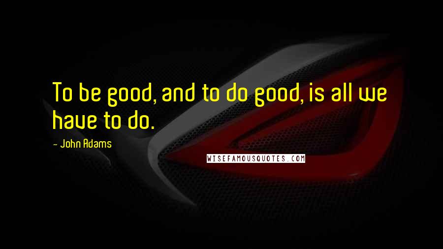 John Adams Quotes: To be good, and to do good, is all we have to do.