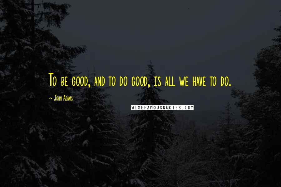 John Adams Quotes: To be good, and to do good, is all we have to do.