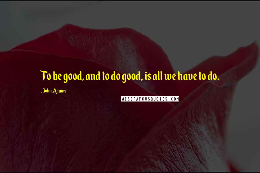 John Adams Quotes: To be good, and to do good, is all we have to do.