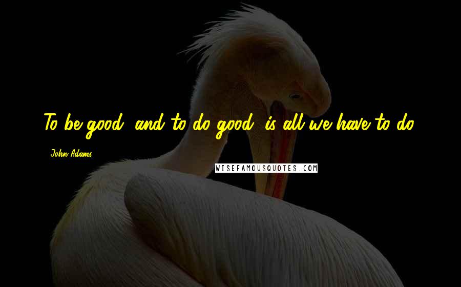 John Adams Quotes: To be good, and to do good, is all we have to do.