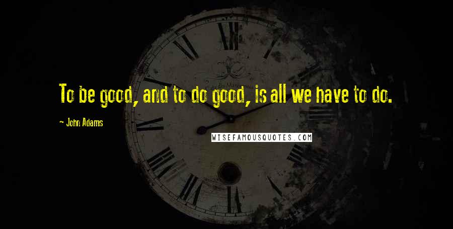 John Adams Quotes: To be good, and to do good, is all we have to do.