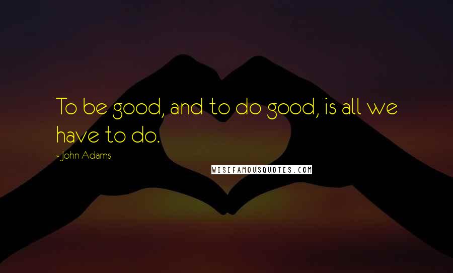 John Adams Quotes: To be good, and to do good, is all we have to do.