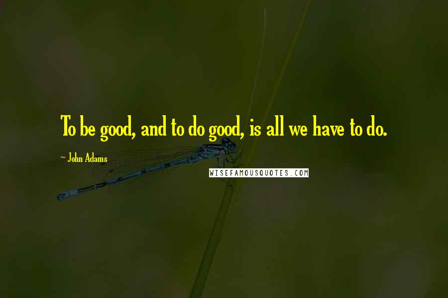 John Adams Quotes: To be good, and to do good, is all we have to do.