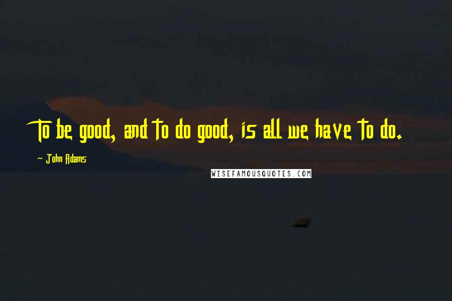 John Adams Quotes: To be good, and to do good, is all we have to do.