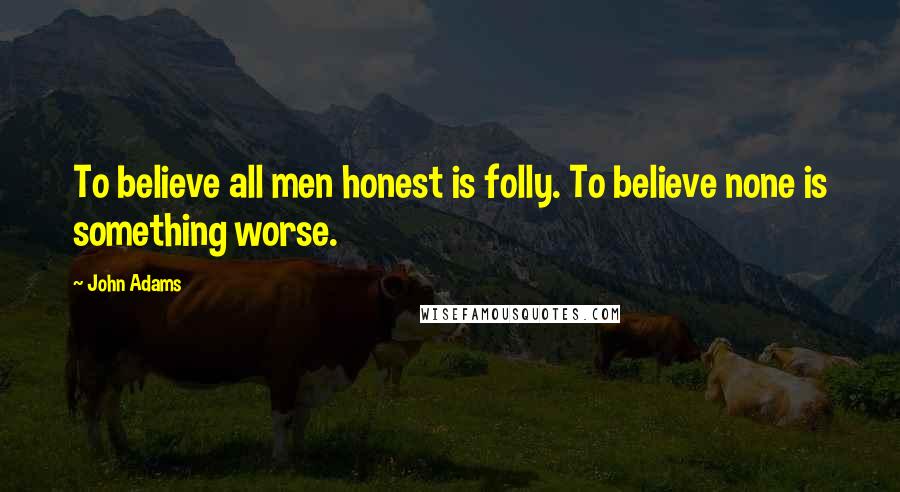 John Adams Quotes: To believe all men honest is folly. To believe none is something worse.