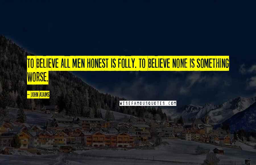John Adams Quotes: To believe all men honest is folly. To believe none is something worse.